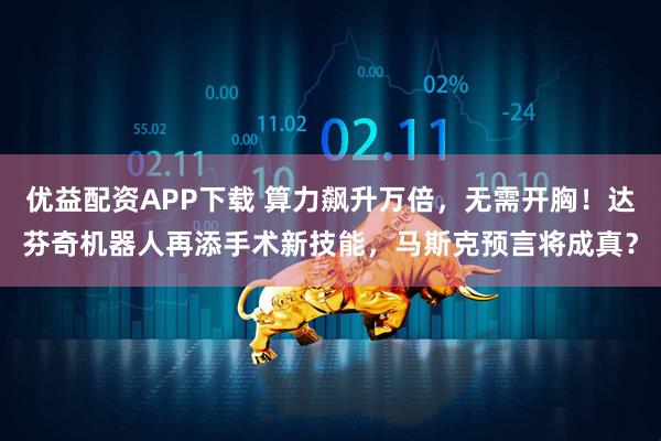 优益配资APP下载 算力飙升万倍，无需开胸！达芬奇机器人再添手术新技能，马斯克预言将成真？
