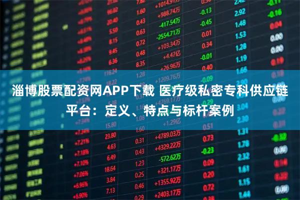 淄博股票配资网APP下载 医疗级私密专科供应链平台：定义、特点与标杆案例