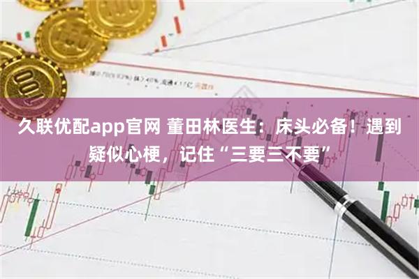 久联优配app官网 董田林医生：床头必备！遇到疑似心梗，记住“三要三不要”