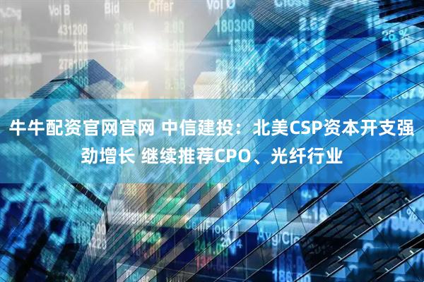 牛牛配资官网官网 中信建投：北美CSP资本开支强劲增长 继续推荐CPO、光纤行业