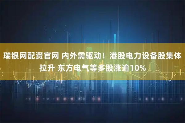 瑞银网配资官网 内外需驱动！港股电力设备股集体拉升 东方电气等多股涨逾10%