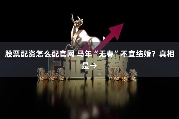 股票配资怎么配官网 马年“无春”不宜结婚？真相是→
