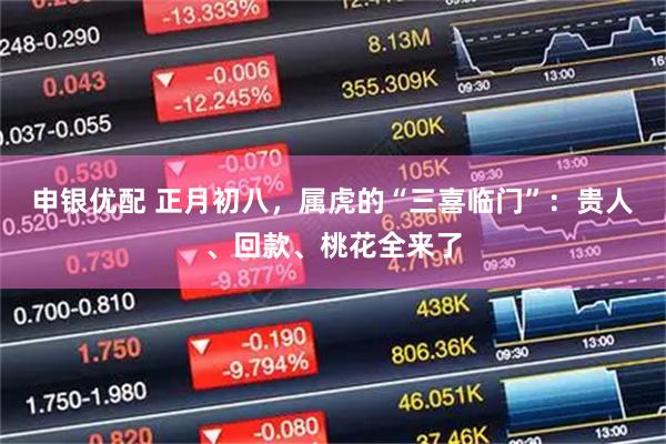 申银优配 正月初八，属虎的“三喜临门”：贵人、回款、桃花全来了
