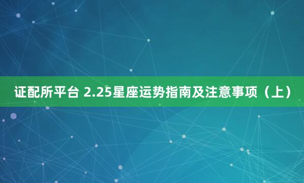 证配所平台 2.25星座运势指南及注意事项（上）