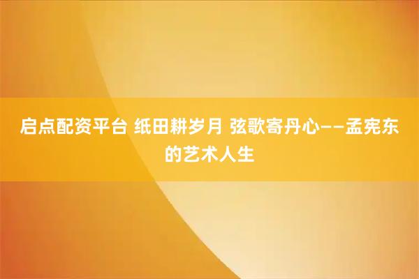 启点配资平台 纸田耕岁月 弦歌寄丹心——孟宪东的艺术人生