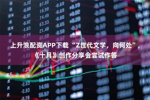 上升浪配资APP下载 “Z世代文学，向何处”，《十月》创作分享会尝试作答