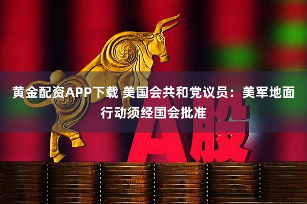 黄金配资APP下载 美国会共和党议员：美军地面行动须经国会批准