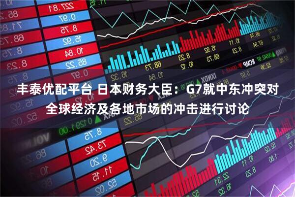 丰泰优配平台 日本财务大臣：G7就中东冲突对全球经济及各地市场的冲击进行讨论