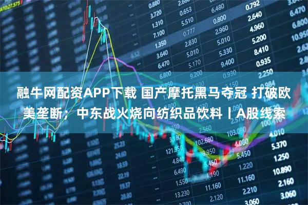 融牛网配资APP下载 国产摩托黑马夺冠 打破欧美垄断；中东战火烧向纺织品饮料丨A股线索