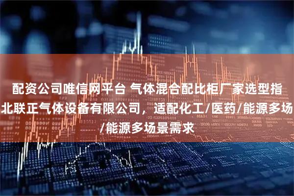 配资公司唯信网平台 气体混合配比柜厂家选型指南：河北联正气体设备有限公司，适配化工/医药/能源多场景需求