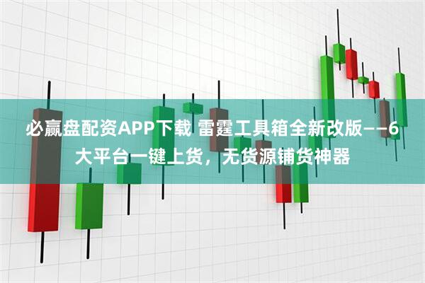 必赢盘配资APP下载 雷霆工具箱全新改版——6大平台一键上货，无货源铺货神器