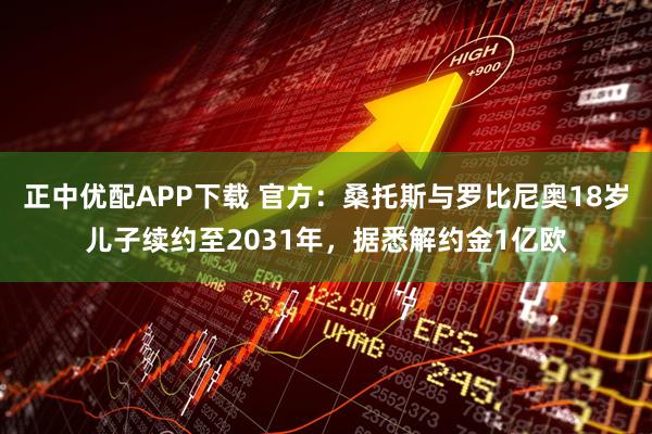 正中优配APP下载 官方：桑托斯与罗比尼奥18岁儿子续约至2031年，据悉解约金1亿欧