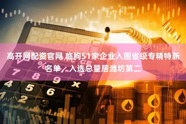 高开网配资官网 临朐51家企业入围省级专精特新名单，入选总量居潍坊第二