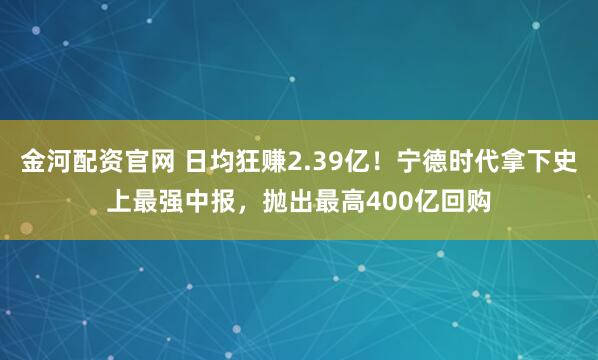 金河配资官网 日均狂赚2.39亿！宁德时代拿下史上最强中报，抛出最高400亿回购